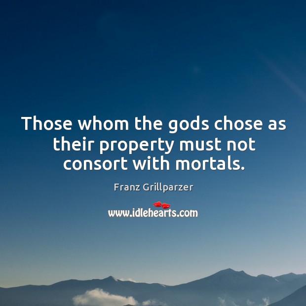 Those whom the Gods chose as their property must not consort with mortals. Franz Grillparzer Picture Quote