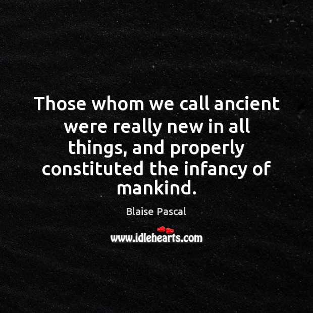 Those whom we call ancient were really new in all things, and Blaise Pascal Picture Quote