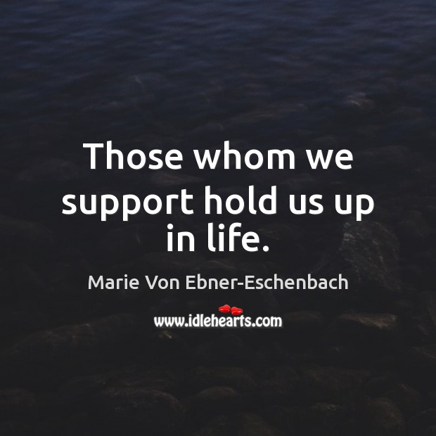 Those whom we support hold us up in life. Marie Von Ebner-Eschenbach Picture Quote