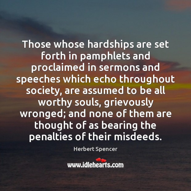Those whose hardships are set forth in pamphlets and proclaimed in sermons Herbert Spencer Picture Quote