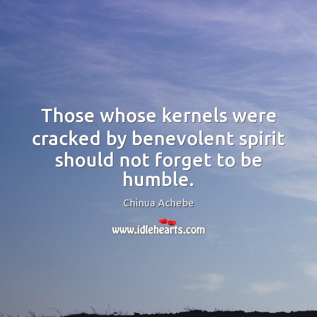Those whose kernels were cracked by benevolent spirit should not forget to be humble. Chinua Achebe Picture Quote