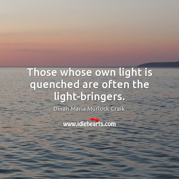 Those whose own light is quenched are often the light-bringers. Dinah Maria Murlock Craik Picture Quote