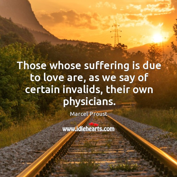 Those whose suffering is due to love are, as we say of certain invalids, their own physicians. Marcel Proust Picture Quote