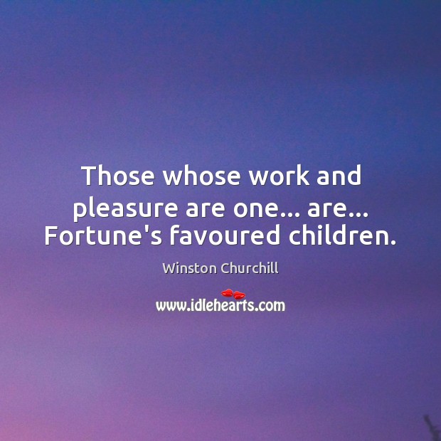 Those whose work and pleasure are one… are… Fortune’s favoured children. Winston Churchill Picture Quote