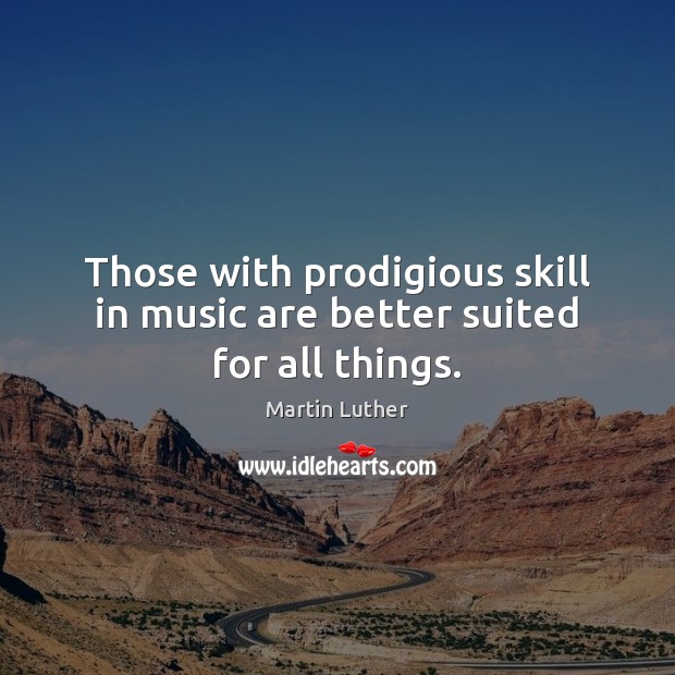 Those with prodigious skill in music are better suited for all things. Martin Luther Picture Quote