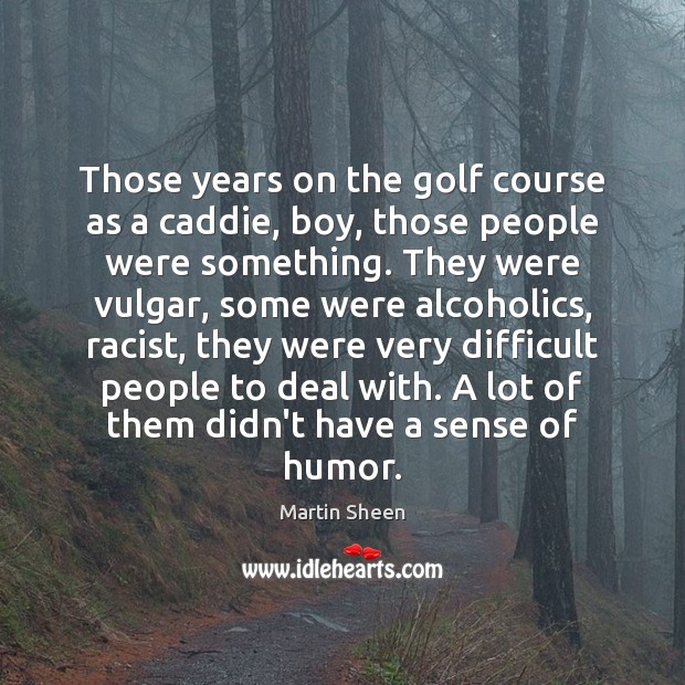 Those years on the golf course as a caddie, boy, those people Martin Sheen Picture Quote