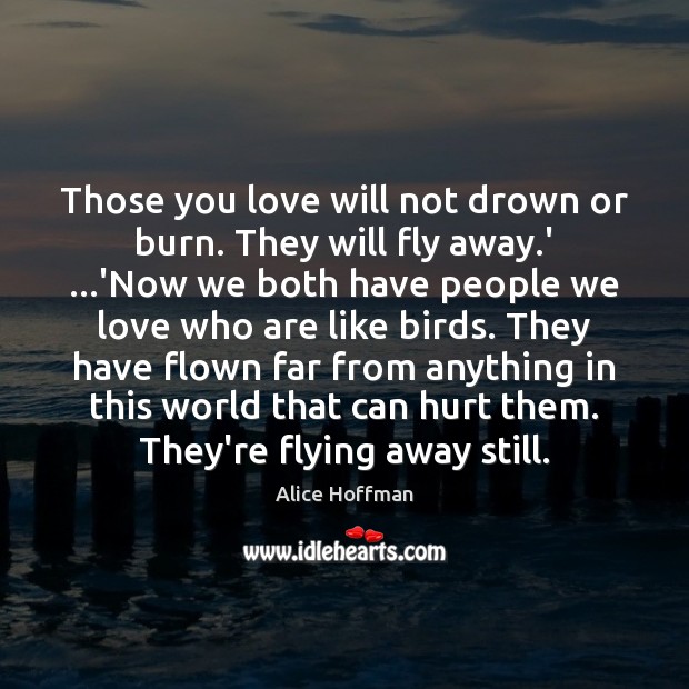 Those you love will not drown or burn. They will fly away. Alice Hoffman Picture Quote