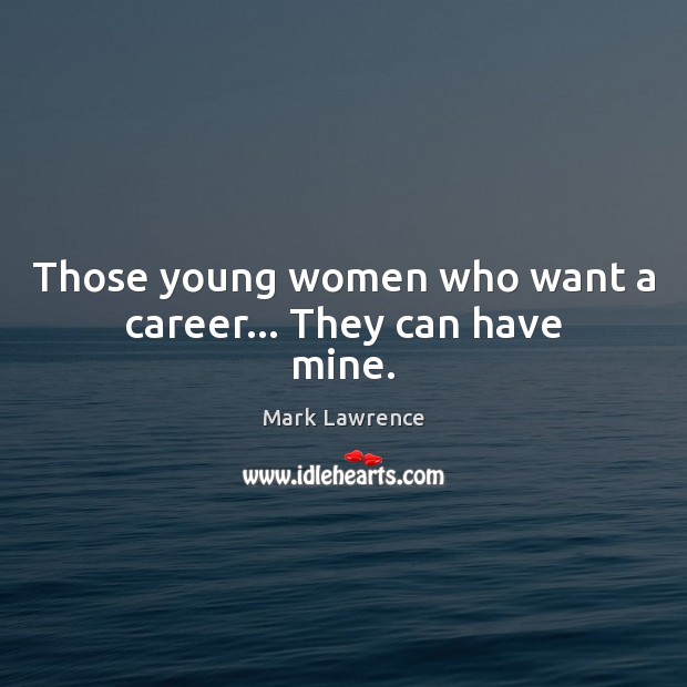 Those young women who want a career… They can have mine. Mark Lawrence Picture Quote