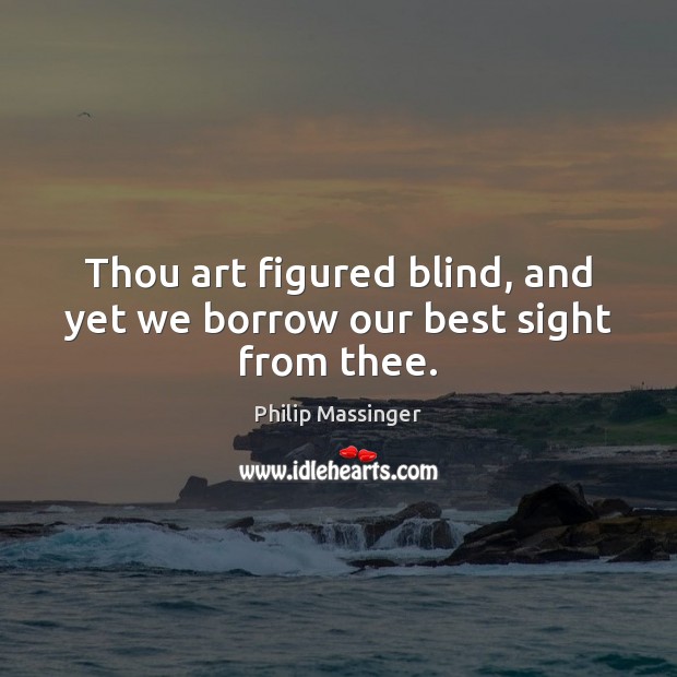 Thou art figured blind, and yet we borrow our best sight from thee. Philip Massinger Picture Quote