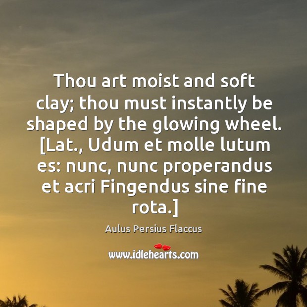 Thou art moist and soft clay; thou must instantly be shaped by Aulus Persius Flaccus Picture Quote