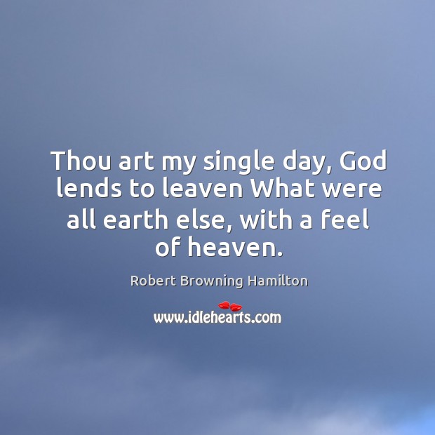 Thou art my single day, God lends to leaven what were all earth else, with a feel of heaven. Image