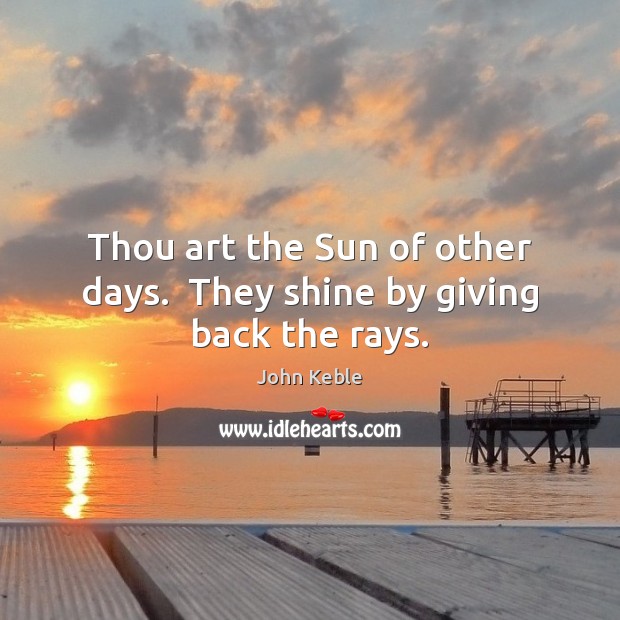 Thou art the Sun of other days.  They shine by giving back the rays. Image