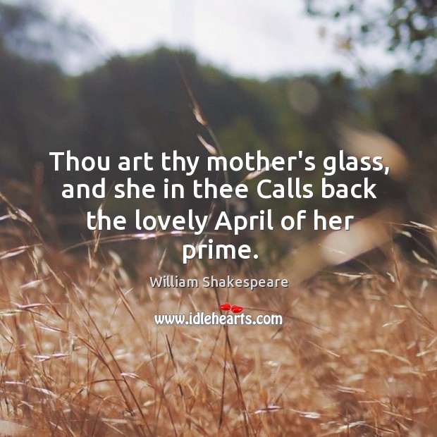 Thou art thy mother’s glass, and she in thee Calls back the lovely April of her prime. Image