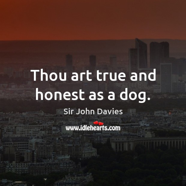 Thou art true and honest as a dog. Sir John Davies Picture Quote