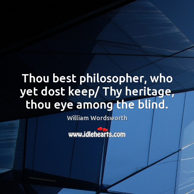 Thou best philosopher, who yet dost keep/ Thy heritage, thou eye among the blind. William Wordsworth Picture Quote