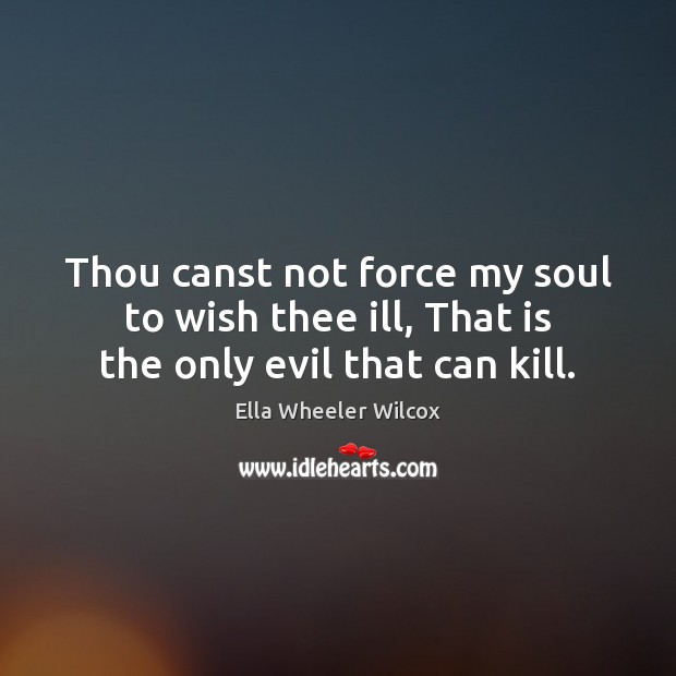 Thou canst not force my soul to wish thee ill, That is the only evil that can kill. Image