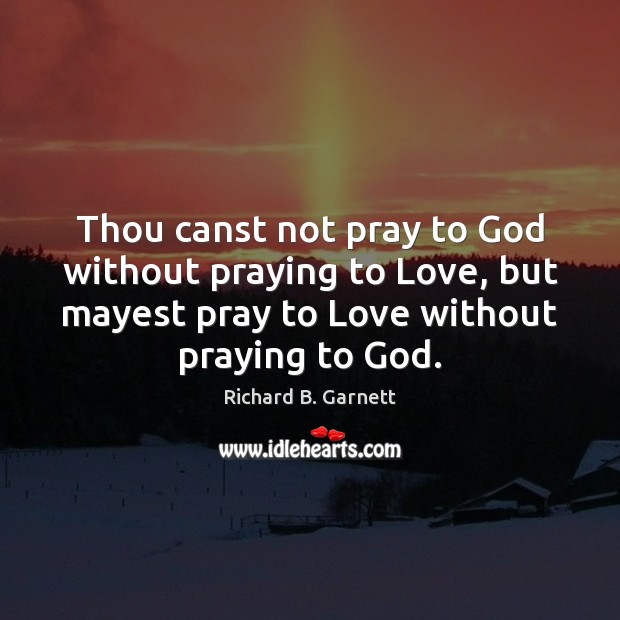 Thou canst not pray to God without praying to Love, but mayest Richard B. Garnett Picture Quote