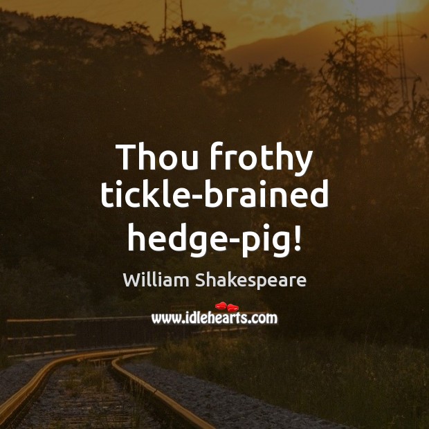 Thou frothy tickle-brained hedge-pig! Image