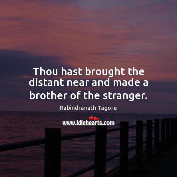 Thou hast brought the distant near and made a brother of the stranger. Rabindranath Tagore Picture Quote