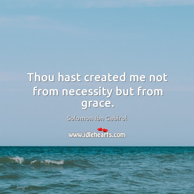 Thou hast created me not from necessity but from grace. Solomon Ibn Gabirol Picture Quote