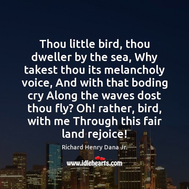 Thou little bird, thou dweller by the sea, Why takest thou its Richard Henry Dana Jr. Picture Quote