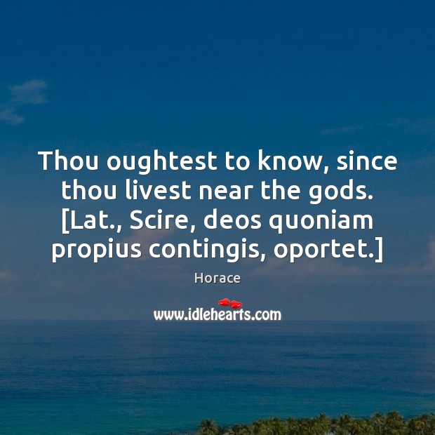 Thou oughtest to know, since thou livest near the Gods. [Lat., Scire, Image