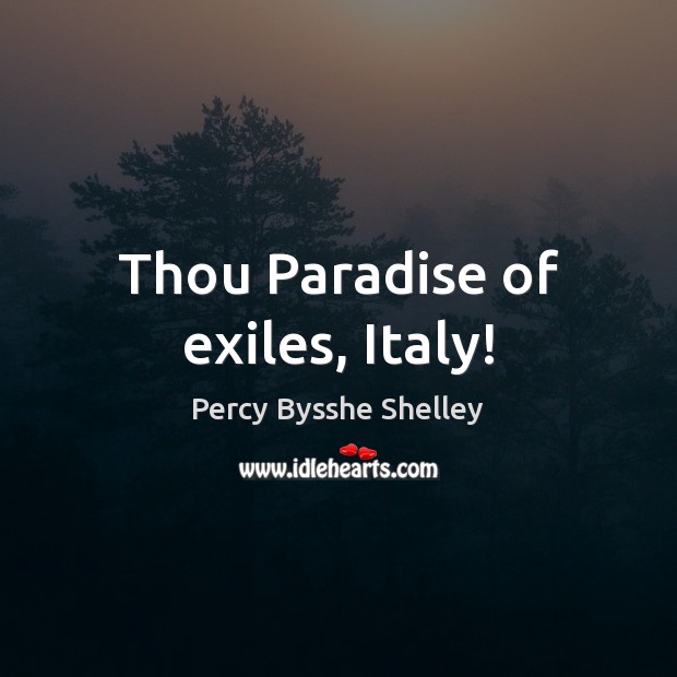 Thou Paradise of exiles, Italy! Percy Bysshe Shelley Picture Quote