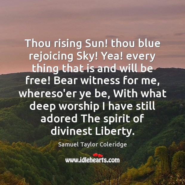 Thou rising Sun! thou blue rejoicing Sky! Yea! every thing that is 