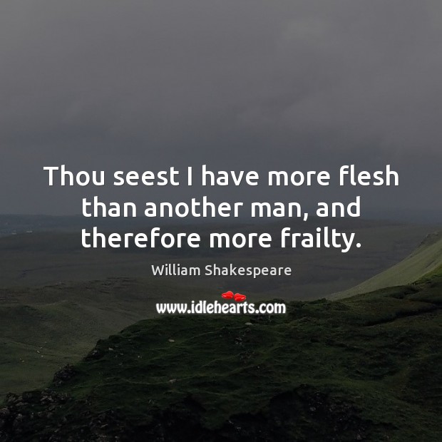 Thou seest I have more flesh than another man, and therefore more frailty. William Shakespeare Picture Quote