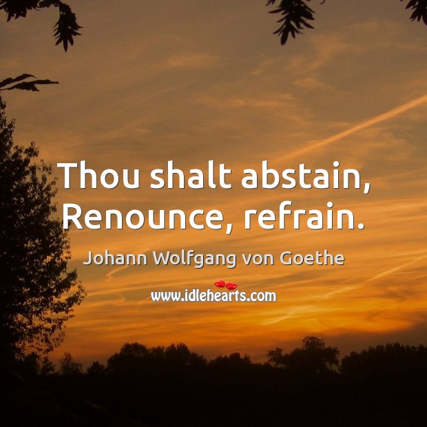 Thou shalt abstain, Renounce, refrain. Johann Wolfgang von Goethe Picture Quote