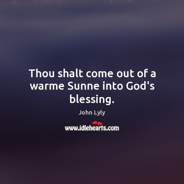 Thou shalt come out of a warme Sunne into God’s blessing. John Lyly Picture Quote