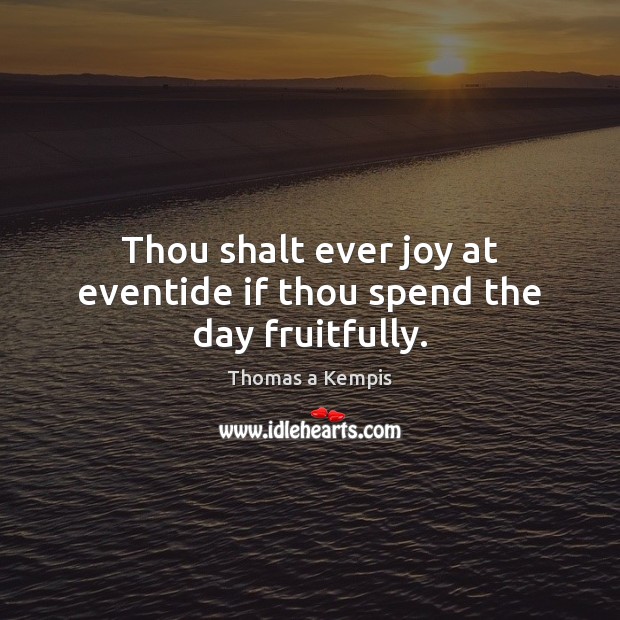 Thou shalt ever joy at eventide if thou spend the day fruitfully. Thomas a Kempis Picture Quote