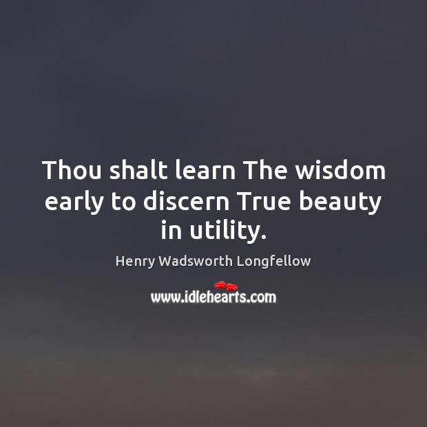 Thou shalt learn The wisdom early to discern True beauty in utility. Henry Wadsworth Longfellow Picture Quote