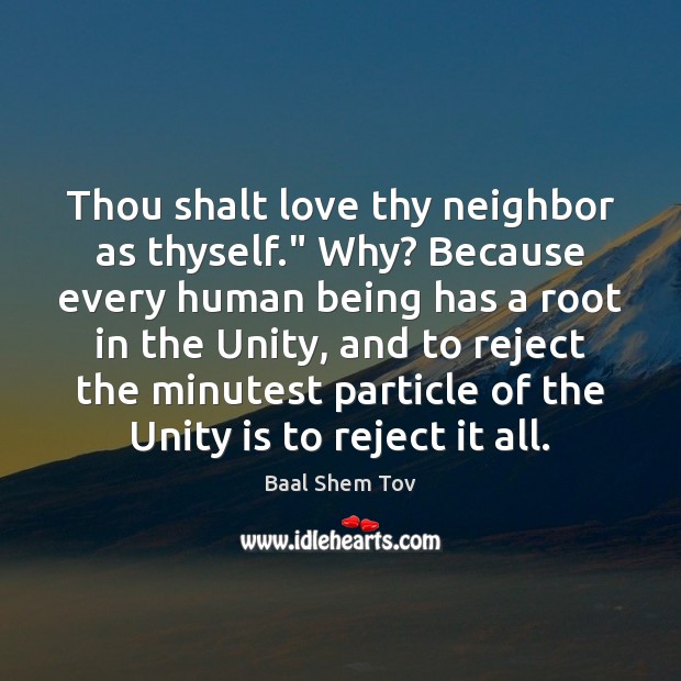 Thou shalt love thy neighbor as thyself.” Why? Because every human being Baal Shem Tov Picture Quote