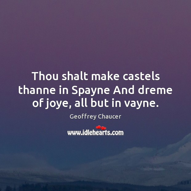 Thou shalt make castels thanne in Spayne And dreme of joye, all but in vayne. Geoffrey Chaucer Picture Quote