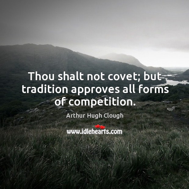 Thou shalt not covet; but tradition approves all forms of competition. Arthur Hugh Clough Picture Quote