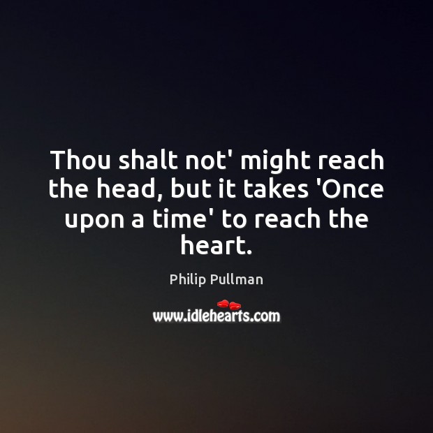 Thou shalt not’ might reach the head, but it takes ‘Once upon a time’ to reach the heart. Philip Pullman Picture Quote