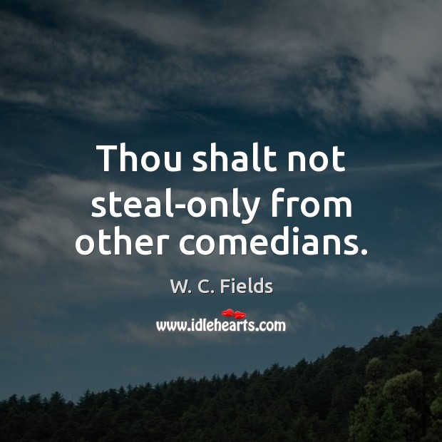 Thou shalt not steal-only from other comedians. W. C. Fields Picture Quote