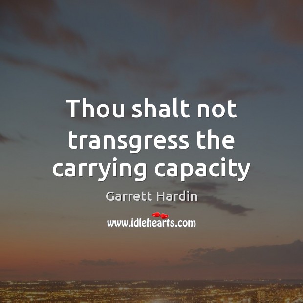 Thou shalt not transgress the carrying capacity Garrett Hardin Picture Quote