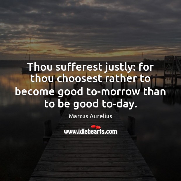 Thou sufferest justly: for thou choosest rather to become good to-morrow than Marcus Aurelius Picture Quote