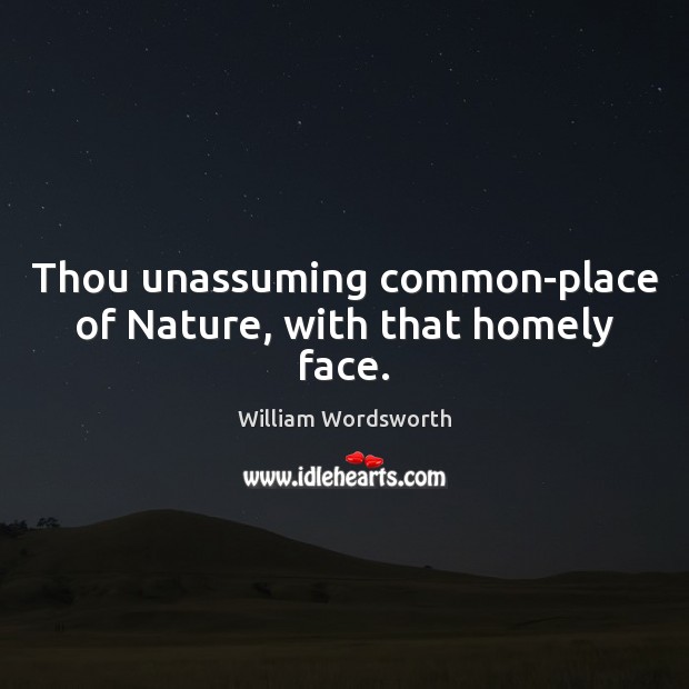 Thou unassuming common-place of Nature, with that homely face. William Wordsworth Picture Quote