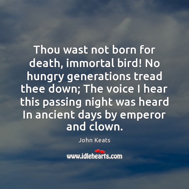 Thou wast not born for death, immortal bird! No hungry generations tread John Keats Picture Quote