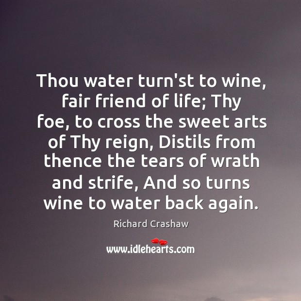 Thou water turn’st to wine, fair friend of life; Thy foe, to 