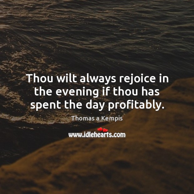 Thou wilt always rejoice in the evening if thou has spent the day profitably. Thomas a Kempis Picture Quote