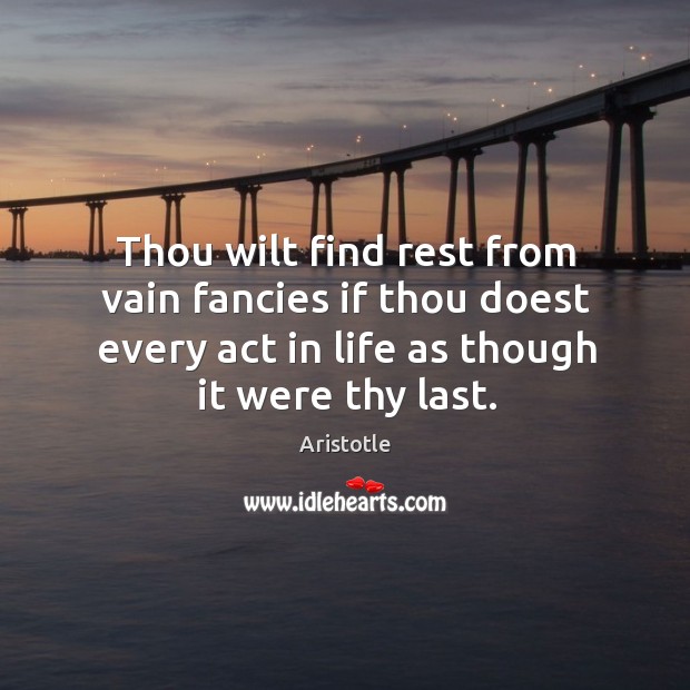 Thou wilt find rest from vain fancies if thou doest every act in life as though it were thy last. Aristotle Picture Quote