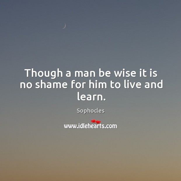 Though a man be wise it is no shame for him to live and learn. Image