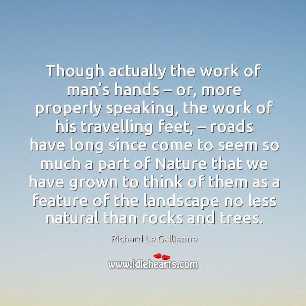Though actually the work of man’s hands – or, more properly speaking, the work of his Richard Le Gallienne Picture Quote