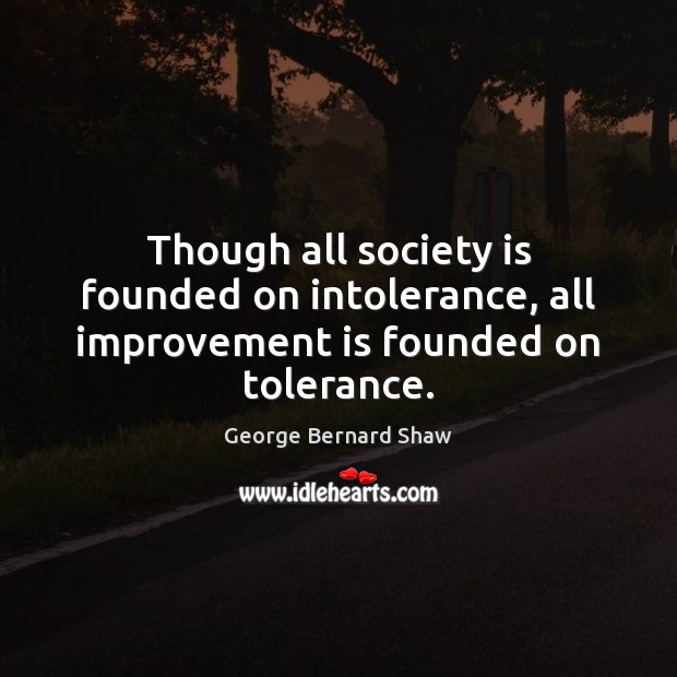 Though all society is founded on intolerance, all improvement is founded on tolerance. George Bernard Shaw Picture Quote