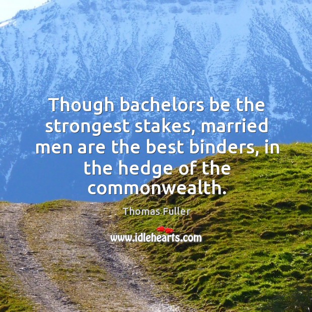 Though bachelors be the strongest stakes, married men are the best binders, in the hedge of the commonwealth. Thomas Fuller Picture Quote