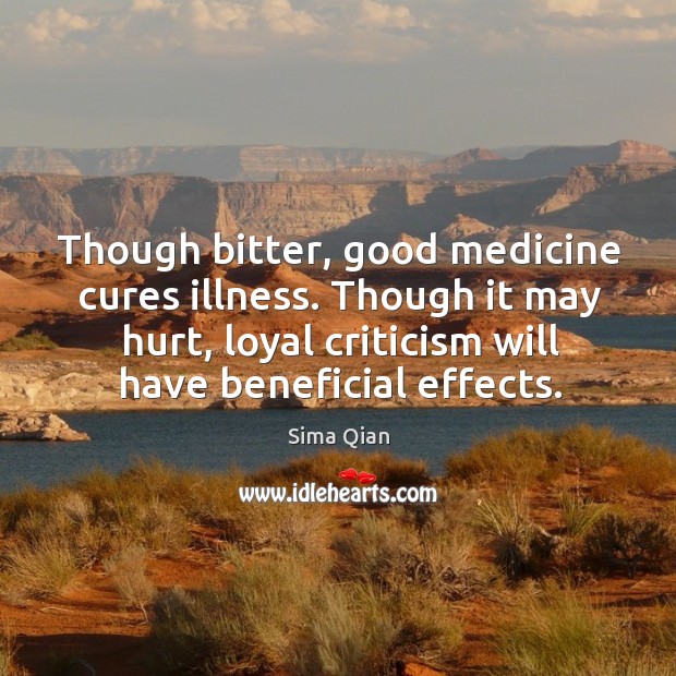 Though bitter, good medicine cures illness. Though it may hurt, loyal criticism will have beneficial effects. 